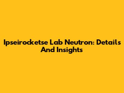 Ipseirocketse Lab Neutron: Details And Insights
