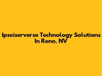 Ipseiserverse Technology Solutions In Reno, NV