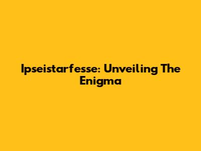 Ipseistarfesse: Unveiling The Enigma
