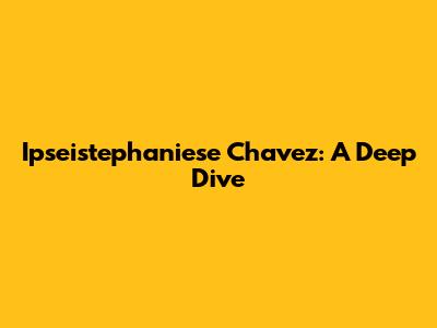 Ipseistephaniese Chavez: A Deep Dive