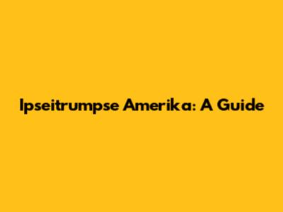 Ipseitrumpse Amerika: A Guide