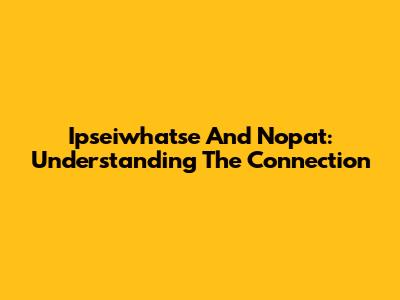 Ipseiwhatse And Nopat: Understanding The Connection