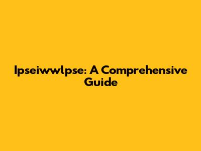 Ipseiwwlpse: A Comprehensive Guide
