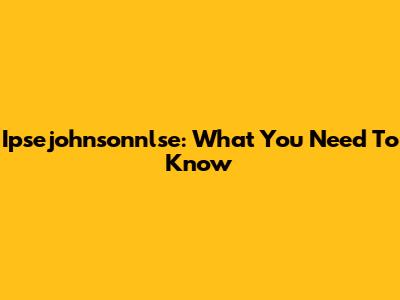Ipsejohnsonnlse: What You Need To Know