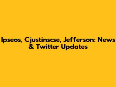 Ipseos, Cjustinscse, Jefferson: News & Twitter Updates