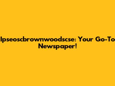 Ipseoscbrownwoodscse: Your Go-To Newspaper!