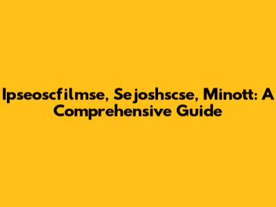 Ipseoscfilmse, Sejoshscse, Minott: A Comprehensive Guide
