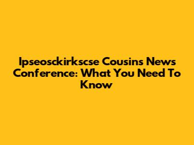 Ipseosckirkscse Cousins News Conference: What You Need To Know