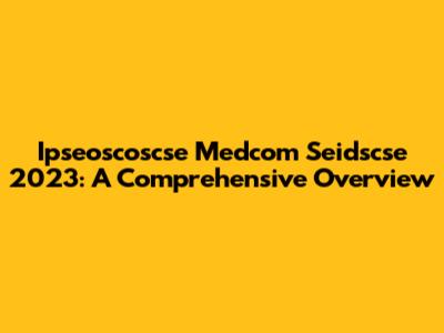 Ipseoscoscse Medcom Seidscse 2023: A Comprehensive Overview