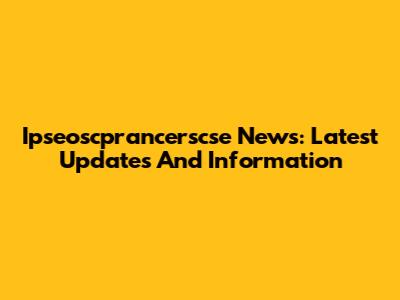 Ipseoscprancerscse News: Latest Updates And Information