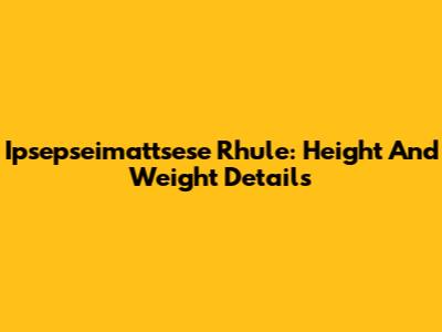 Ipsepseimattsese Rhule: Height And Weight Details