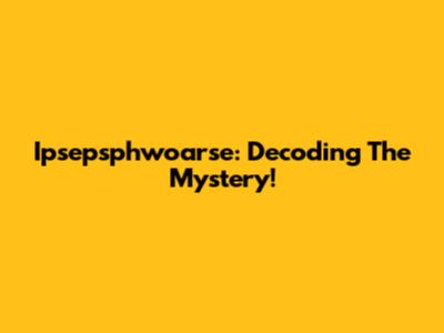 Ipsepsphwoarse: Decoding The Mystery!