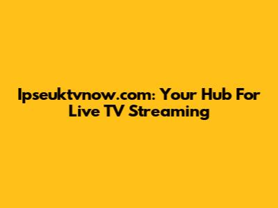 Ipseuktvnow.com: Your Hub For Live TV Streaming