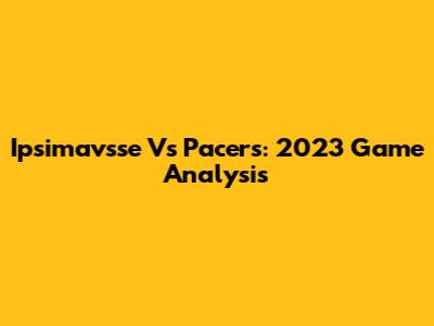 Ipsimavsse Vs Pacers: 2023 Game Analysis