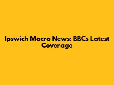Ipswich Macro News: BBC's Latest Coverage