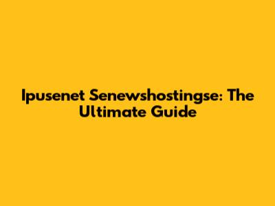 Ipusenet Senewshostingse: The Ultimate Guide