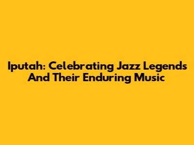 Iputah: Celebrating Jazz Legends And Their Enduring Music