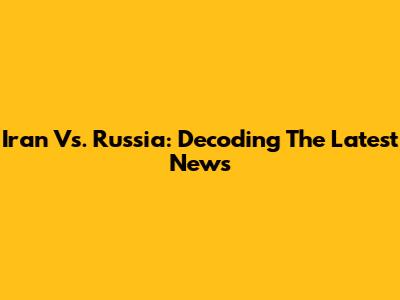 Iran Vs. Russia: Decoding The Latest News