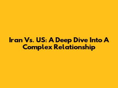 Iran Vs. US: A Deep Dive Into A Complex Relationship