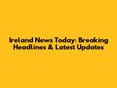 Ireland News Today: Breaking Headlines & Latest Updates