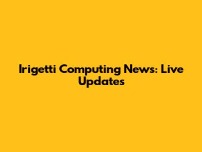 Irigetti Computing News: Live Updates