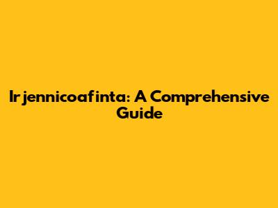 Irjennicoafinta: A Comprehensive Guide