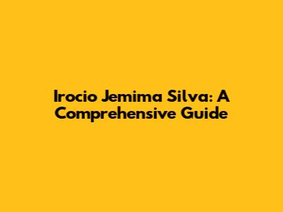 Irocio Jemima Silva: A Comprehensive Guide