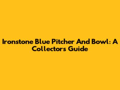 Ironstone Blue Pitcher And Bowl: A Collector's Guide