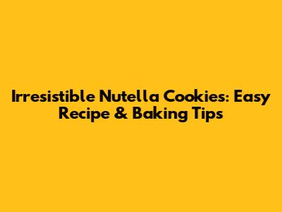 Irresistible Nutella Cookies: Easy Recipe & Baking Tips