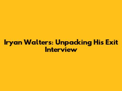Iryan Walters: Unpacking His Exit Interview