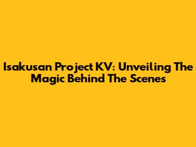 Isakusan Project KV: Unveiling The Magic Behind The Scenes