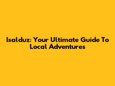 Isalduz: Your Ultimate Guide To Local Adventures