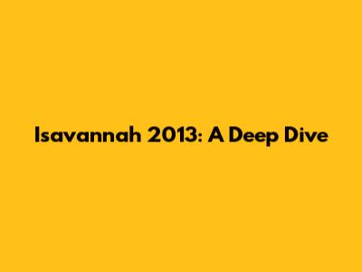 Isavannah 2013: A Deep Dive