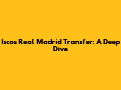 Isco's Real Madrid Transfer: A Deep Dive