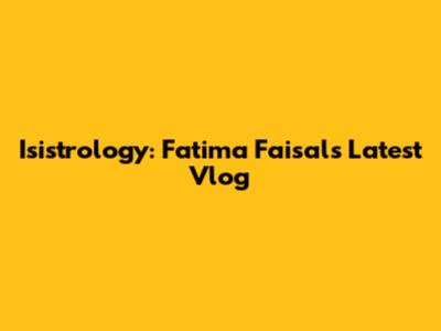 Isistrology: Fatima Faisal's Latest Vlog
