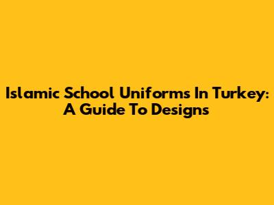 Islamic School Uniforms In Turkey: A Guide To Designs