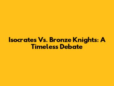 Isocrates Vs. Bronze Knights: A Timeless Debate
