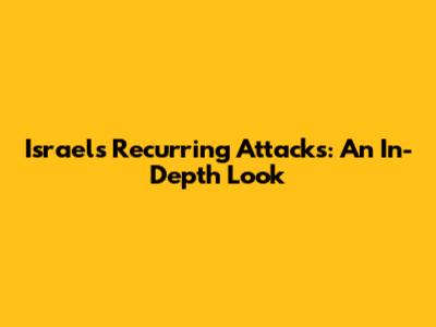 Israel's Recurring Attacks: An In-Depth Look