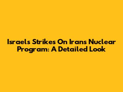 Israel's Strikes On Iran's Nuclear Program: A Detailed Look