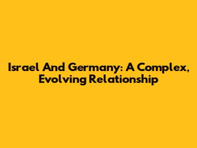 Israel And Germany: A Complex, Evolving Relationship