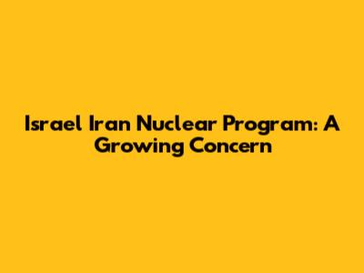 Israel Iran Nuclear Program: A Growing Concern