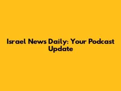 Israel News Daily: Your Podcast Update