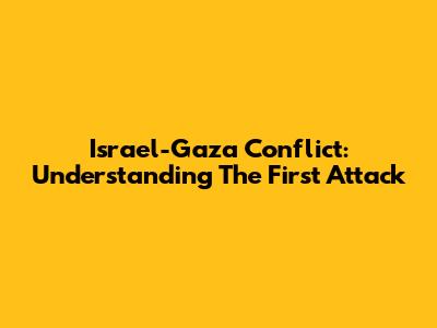 Israel-Gaza Conflict: Understanding The First Attack