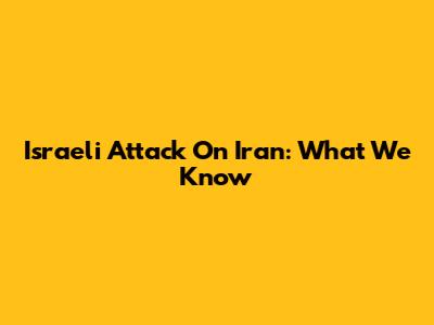 Israeli Attack On Iran: What We Know