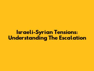Israeli-Syrian Tensions: Understanding The Escalation
