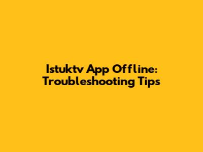 Istuktv App Offline: Troubleshooting Tips