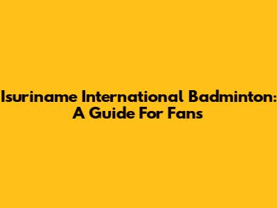 Isuriname International Badminton: A Guide For Fans