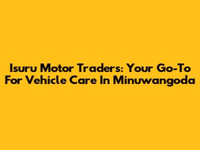 Isuru Motor Traders: Your Go-To For Vehicle Care In Minuwangoda