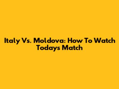 Italy Vs. Moldova: How To Watch Today's Match