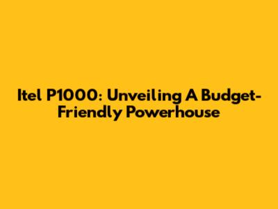 Itel P1000: Unveiling A Budget-Friendly Powerhouse